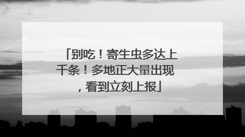别吃！寄生虫多达上千条！多地正大量出现，看到立刻上报