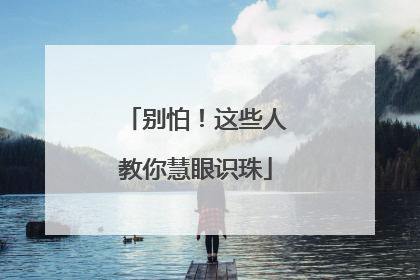 别怕！这些人教你慧眼识珠