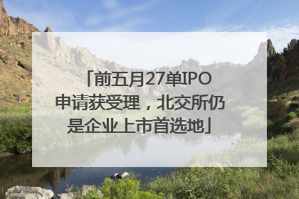前五月27单IPO申请获受理，北交所仍是企业上市首选地