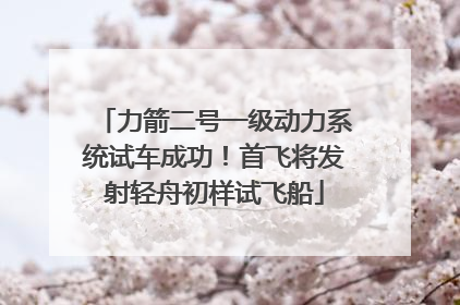 力箭二号一级动力系统试车成功！首飞将发射轻舟初样试飞船