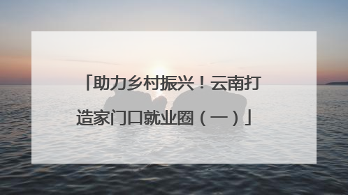 助力乡村振兴！云南打造家门口就业圈（一）