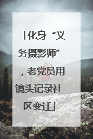 化身“义务摄影师”，老党员用镜头记录社区变迁