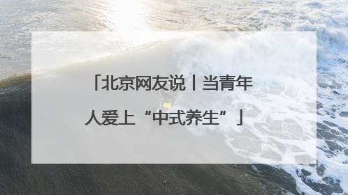 北京网友说丨当青年人爱上“中式养生”
