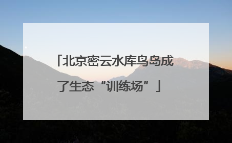 北京密云水库鸟岛成了生态“训练场”