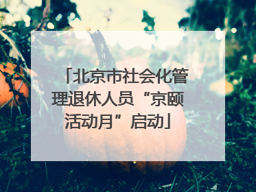 北京市社会化管理退休人员“京颐活动月”启动
