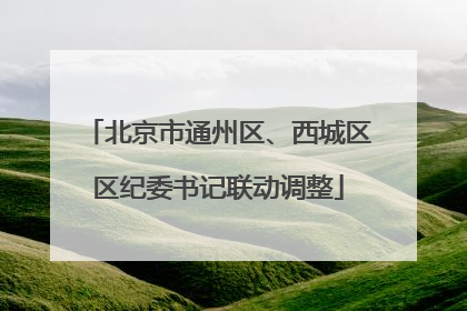 北京市通州区、西城区区纪委书记联动调整
