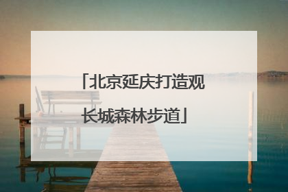 北京延庆打造观长城森林步道