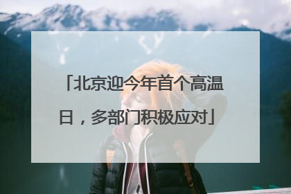 北京迎今年首个高温日，多部门积极应对