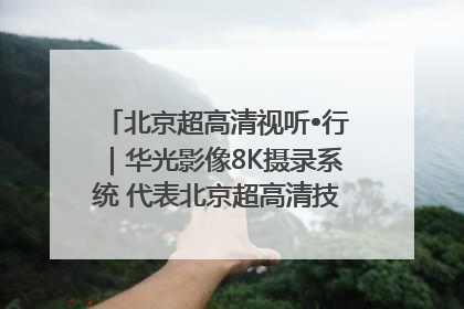 北京超高清视听•行｜华光影像8K摄录系统 代表北京超高清技术站上国家舞台