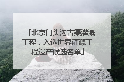 北京门头沟古渠灌溉工程，入选世界灌溉工程遗产候选名单