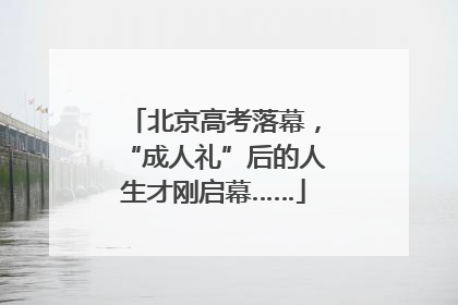 北京高考落幕，“成人礼”后的人生才刚启幕……