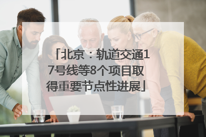 北京：轨道交通17号线等8个项目取得重要节点性进展