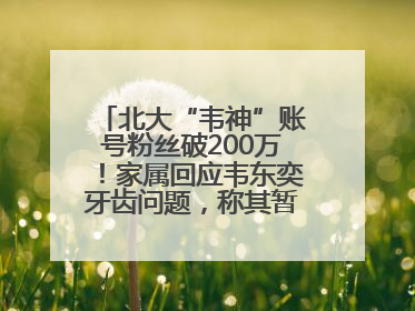 北大“韦神”账号粉丝破200万！家属回应韦东奕牙齿问题，称其暂不考虑直播