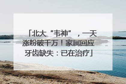 北大“韦神”，一天涨粉破千万！家属回应牙齿缺失：已在治疗