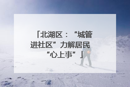 北湖区：“城管进社区”力解居民“心上事”