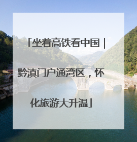 坐着高铁看中国｜黔滇门户通湾区，怀化旅游大升温