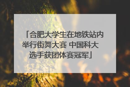合肥大学生在地铁站内举行街舞大赛 中国科大选手获团体赛冠军