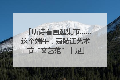 听诗看画逛集市……这个端午，嘉陵江艺术节“文艺范”十足