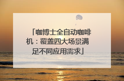 咖博士全自动咖啡机：覆盖四大场景满足不同应用需求