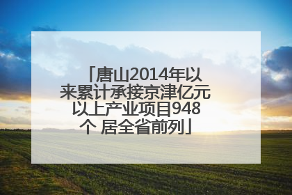 唐山2014年以来累计承接京津亿元以上产业项目948个 居全省前列
