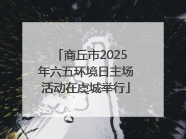 商丘市2025年六五环境日主场活动在虞城举行