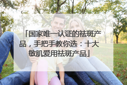 国家唯一认证的祛斑产品，手把手教你选：十大敏肌爱用祛斑产品
