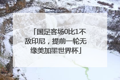 国足客场0比1不敌印尼，提前一轮无缘美加墨世界杯