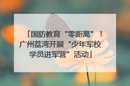 国防教育“零距离”！广州荔湾开展“少年军校学员进军营”活动