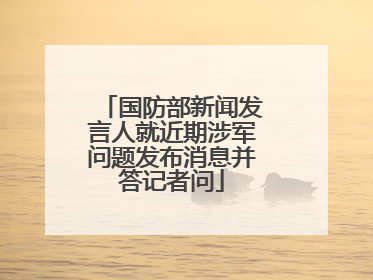 国防部新闻发言人就近期涉军问题发布消息并答记者问