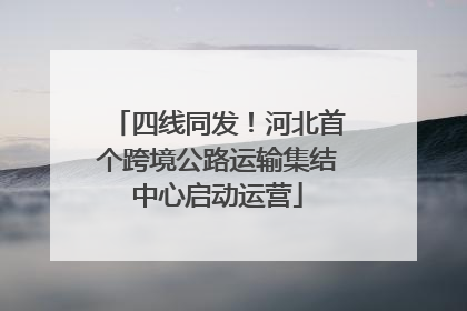 四线同发！河北首个跨境公路运输集结中心启动运营