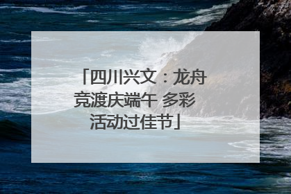 四川兴文：龙舟竞渡庆端午 多彩活动过佳节