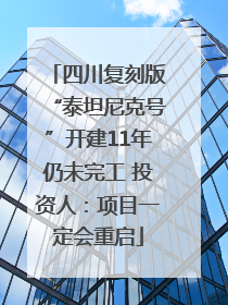 四川复刻版“泰坦尼克号”开建11年仍未完工 投资人：项目一定会重启