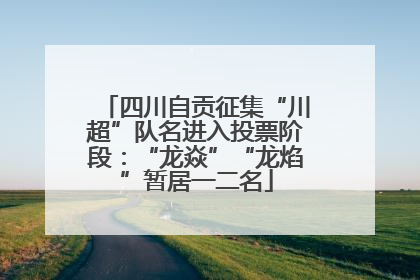 四川自贡征集“川超”队名进入投票阶段：“龙焱”“龙焰”暂居一二名