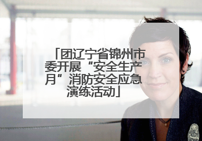 团辽宁省锦州市委开展“安全生产月”消防安全应急演练活动