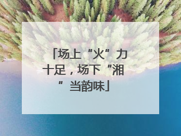 场上“火”力十足，场下“湘”当韵味