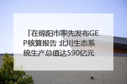 在绵阳市率先发布GEP核算报告 北川生态系统生产总值达590亿元｜新闻发布最前线