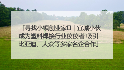 寻找小镇创业家㉞｜宜城小伙成为塑料焊接行业佼佼者 吸引比亚迪、大众等多家名企合作