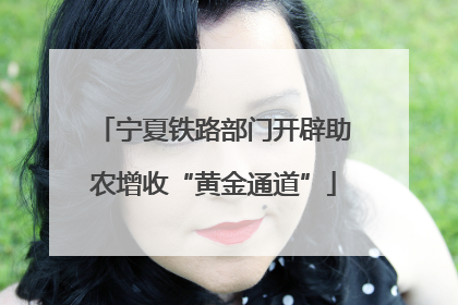 宁夏铁路部门开辟助农增收“黄金通道”