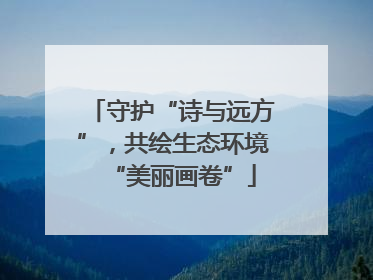 守护“诗与远方”，共绘生态环境“美丽画卷”