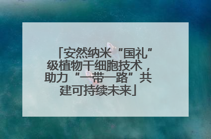 安然纳米“国礼”级植物干细胞技术，助力“一带一路”共建可持续未来