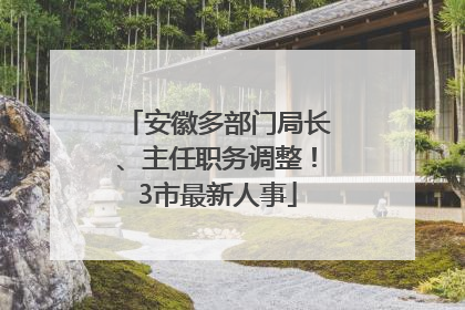 安徽多部门局长、主任职务调整！3市最新人事