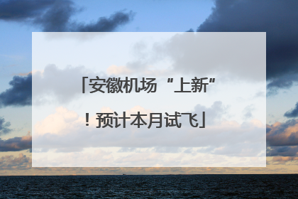 安徽机场“上新”！预计本月试飞