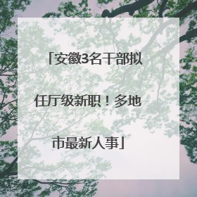 安徽3名干部拟任厅级新职！多地市最新人事