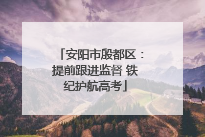 安阳市殷都区：提前跟进监督 铁纪护航高考