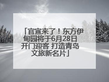 官宣来了！东方伊甸园将于6月28日开门迎客 打造青岛文旅新名片