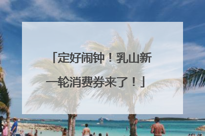 定好闹钟！乳山新一轮消费券来了！