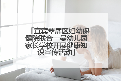 宜宾翠屏区妇幼保健院联合一曼幼儿园家长学校开展健康知识宣传活动