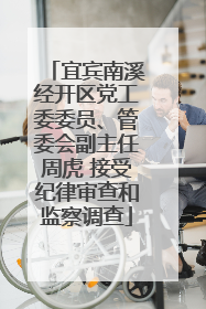 宜宾南溪经开区党工委委员、管委会副主任周虎 接受纪律审查和监察调查