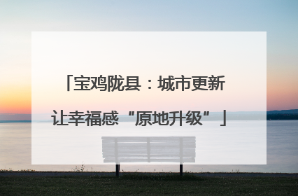 宝鸡陇县：城市更新 让幸福感“原地升级”