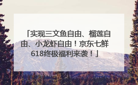 实现三文鱼自由、榴莲自由、小龙虾自由！京东七鲜618终极福利来袭！